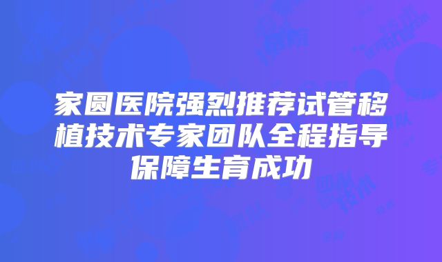 家圆医院强烈推荐试管移植技术专家团队全程指导保障生育成功