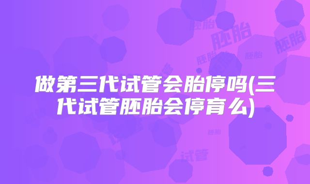 做第三代试管会胎停吗(三代试管胚胎会停育么)