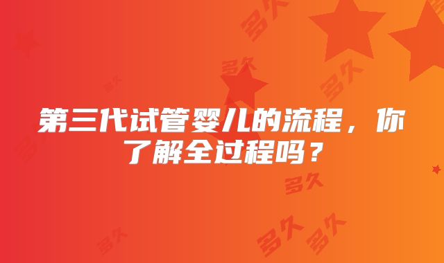 第三代试管婴儿的流程，你了解全过程吗？