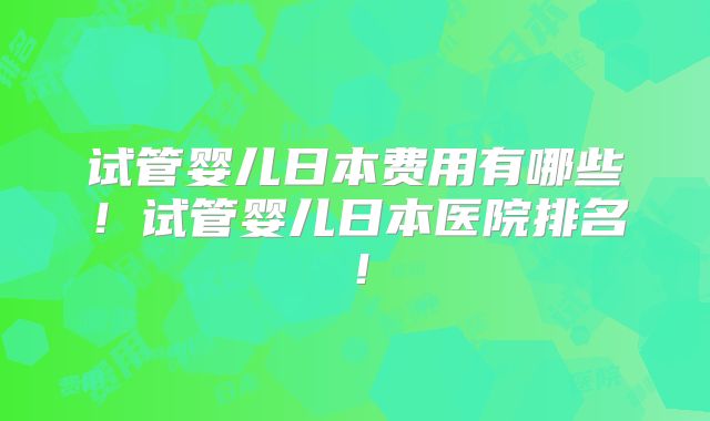 试管婴儿日本费用有哪些！试管婴儿日本医院排名！