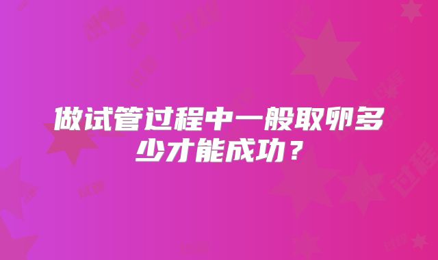 做试管过程中一般取卵多少才能成功？