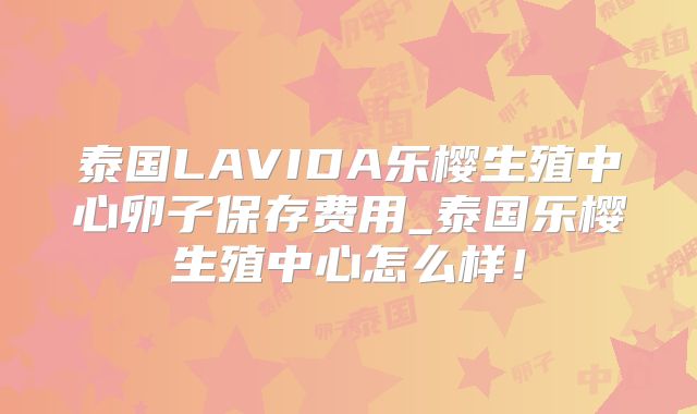 泰国LAVIDA乐樱生殖中心卵子保存费用_泰国乐樱生殖中心怎么样！