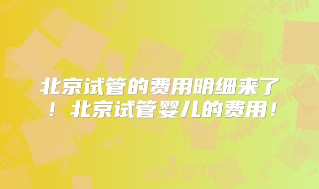 北京试管的费用明细来了!北京试管婴儿的费用!