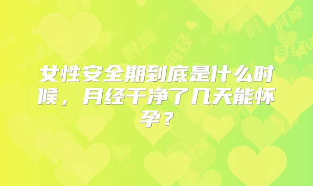 女性安全期到底是什么时候，月经干净了几天能怀孕？