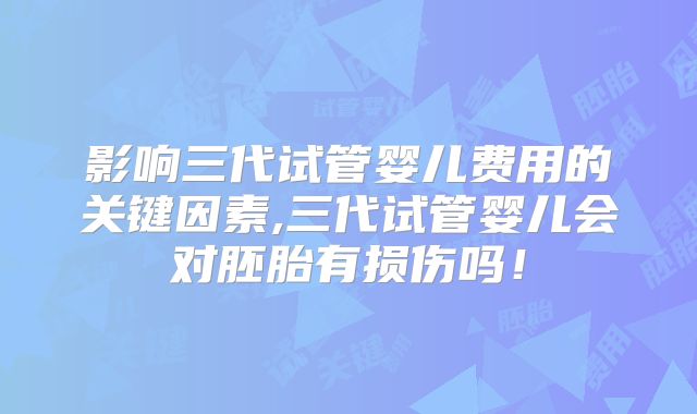 影响三代试管婴儿费用的关键因素,三代试管婴儿会对胚胎有损伤吗！