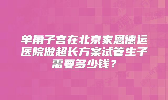 单角子宫在北京家恩德运医院做超长方案试管生子需要多少钱？