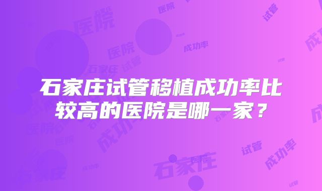 石家庄试管移植成功率比较高的医院是哪一家?