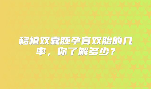 移植双囊胚孕育双胎的几率,你了解多少?