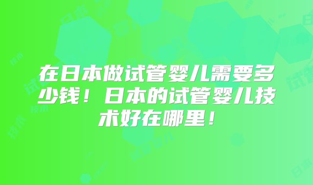 在日本做试管婴儿需要多少钱！日本的试管婴儿技术好在哪里！