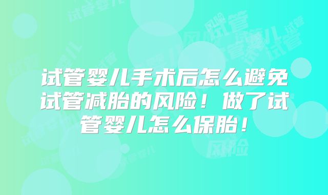 试管婴儿手术后怎么避免试管减胎的风险！做了试管婴儿怎么保胎！