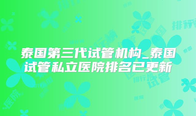 泰国第三代试管机构_泰国试管私立医院排名已更新