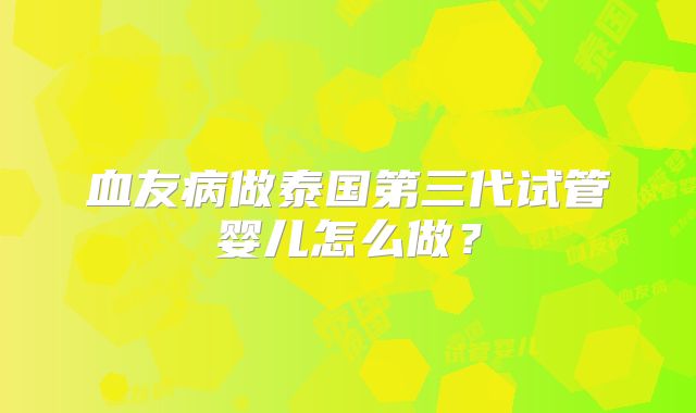 血友病做泰国第三代试管婴儿怎么做？