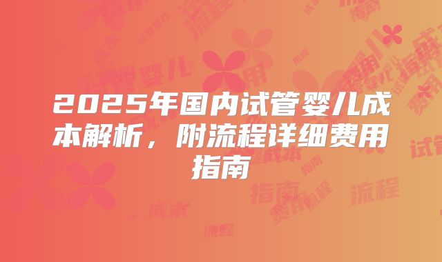 2025年国内试管婴儿成本解析,附流程详细费用指南