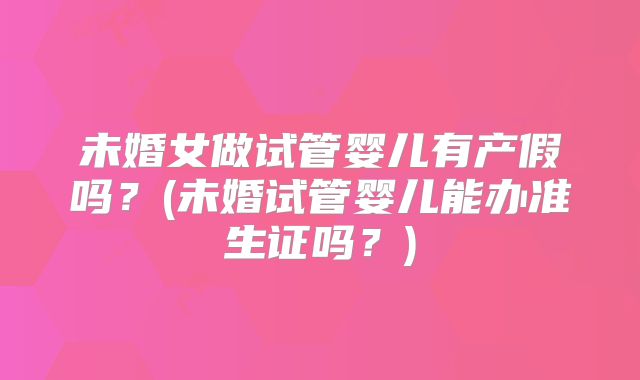 未婚女做试管婴儿有产假吗？(未婚试管婴儿能办准生证吗？)