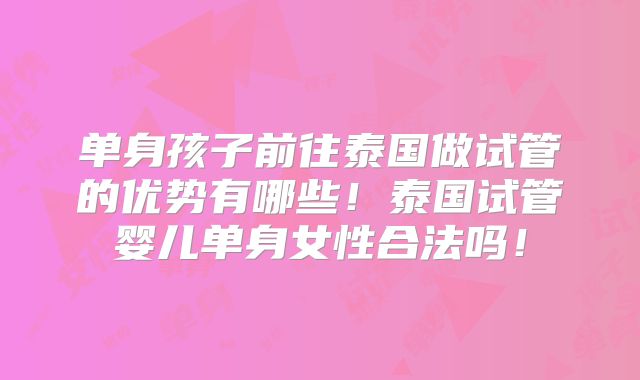 单身孩子前往泰国做试管的优势有哪些！泰国试管婴儿单身女性合法吗！