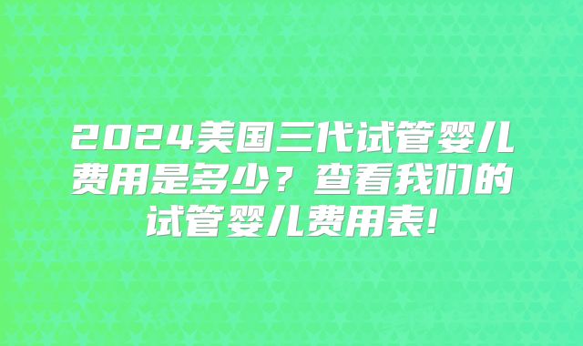 2024美国三代试管婴儿费用是多少？查看我们的试管婴儿费用表!