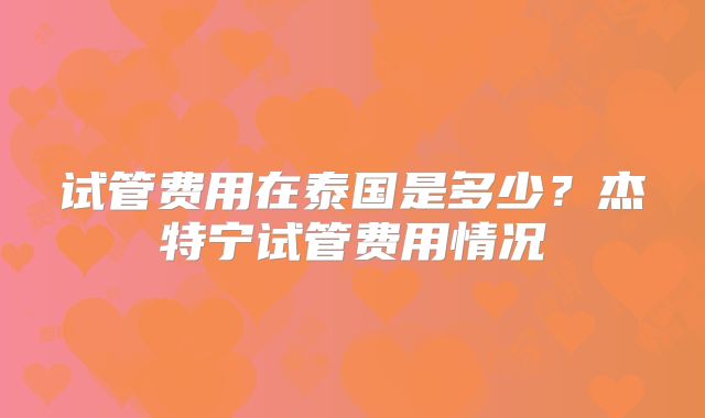 试管费用在泰国是多少?杰特宁试管费用情况