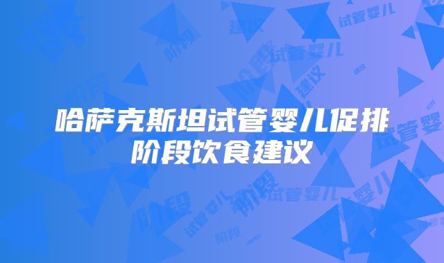 哈萨克斯坦试管婴儿促排阶段饮食建议