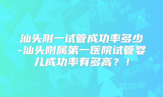 汕头附一试管成功率多少-汕头附属第一医院试管婴儿成功率有多高?!