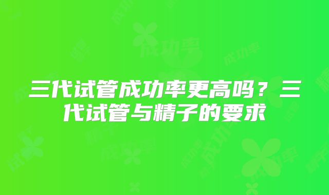 三代试管成功率更高吗?三代试管与精子的要求