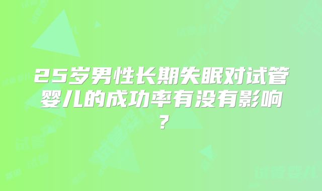 25岁男性长期失眠对试管婴儿的成功率有没有影响？