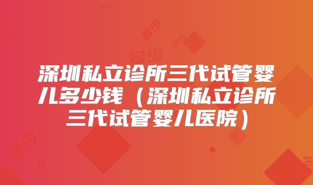 深圳私立诊所三代试管婴儿多少钱（深圳私立诊所三代试管婴儿医院）