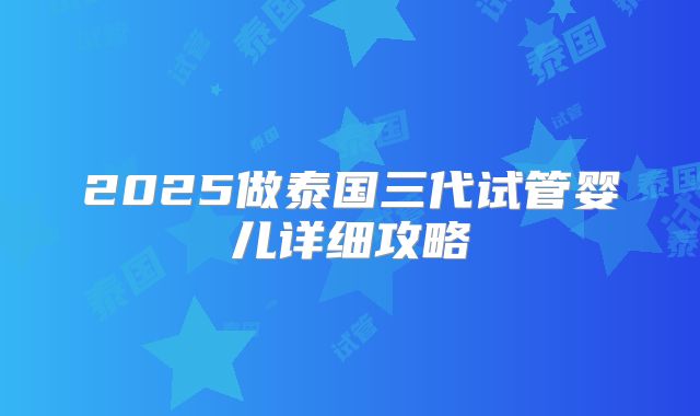 2025做泰国三代试管婴儿详细攻略