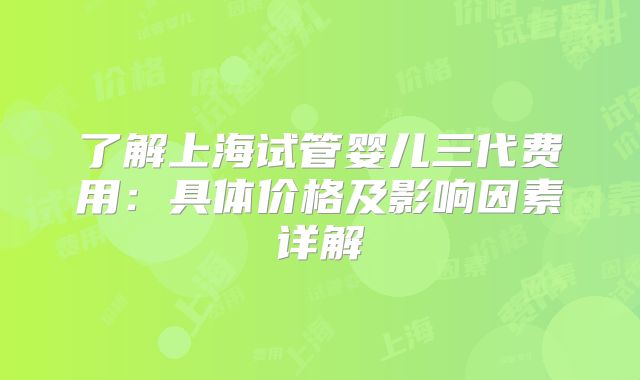 了解上海试管婴儿三代费用：具体价格及影响因素详解