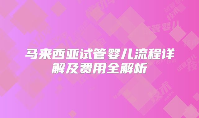 马来西亚试管婴儿流程详解及费用全解析