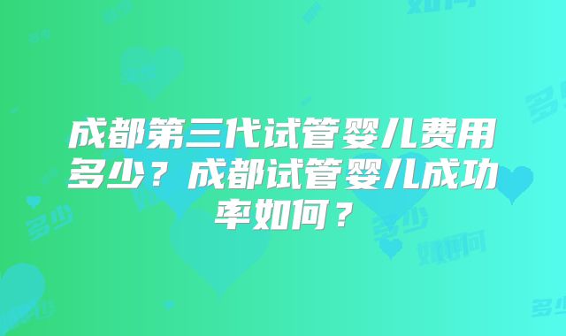 成都第三代试管婴儿费用多少？成都试管婴儿成功率如何？