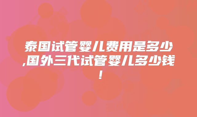 泰国试管婴儿费用是多少,国外三代试管婴儿多少钱！