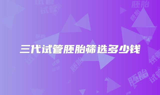 三代试管胚胎筛选多少钱
