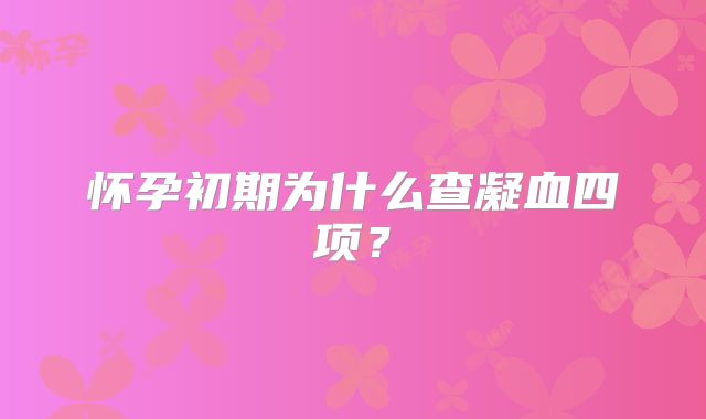 怀孕初期为什么查凝血四项?