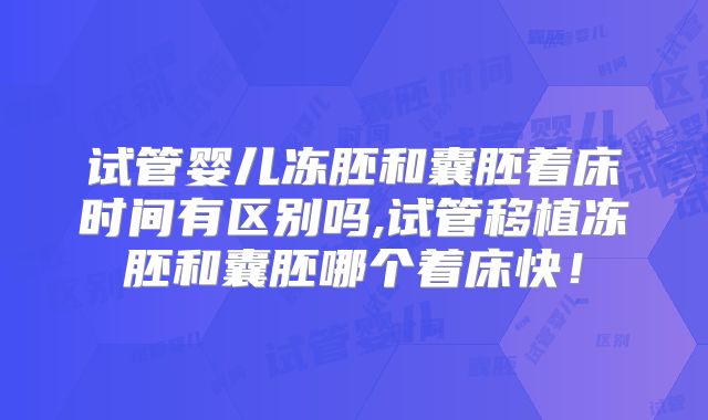 试管婴儿冻胚和囊胚着床时间有区别吗,试管移植冻胚和囊胚哪个着床快！