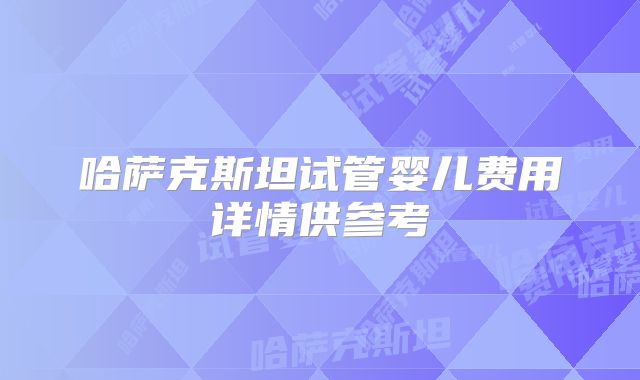 哈萨克斯坦试管婴儿费用详情供参考