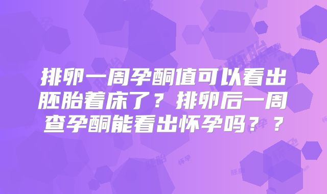 排卵一周孕酮值可以看出胚胎着床了?排卵后一周查孕酮能看出怀孕吗??