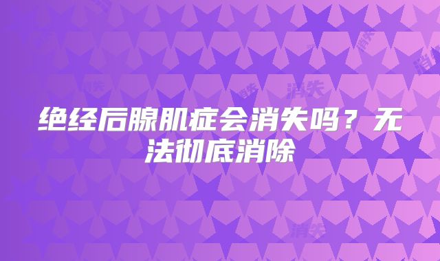 绝经后腺肌症会消失吗?无法彻底消除