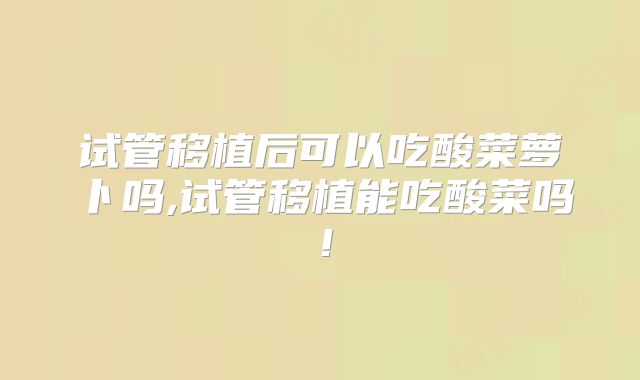 试管移植后可以吃酸菜萝卜吗,试管移植能吃酸菜吗！