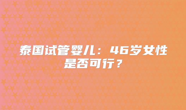 泰国试管婴儿：46岁女性是否可行？
