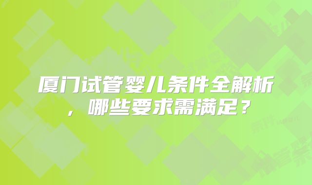 厦门试管婴儿条件全解析，哪些要求需满足？