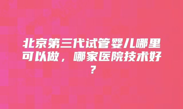 北京第三代试管婴儿哪里可以做，哪家医院技术好？