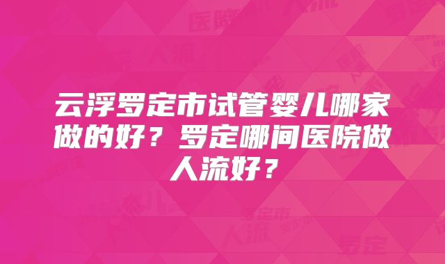 云浮罗定市试管婴儿哪家做的好？罗定哪间医院做人流好？