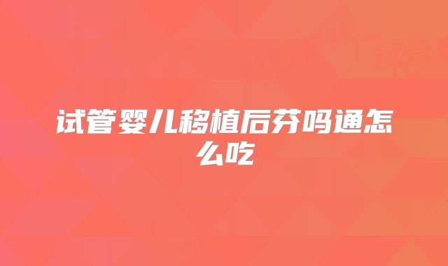 试管婴儿移植后芬吗通怎么吃