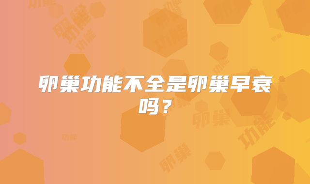 卵巢功能不全是卵巢早衰吗？