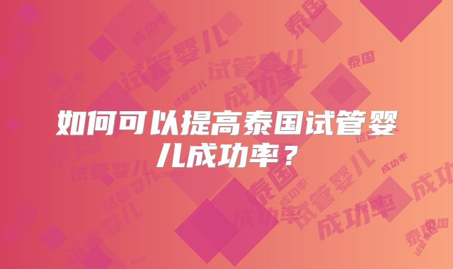 如何可以提高泰国试管婴儿成功率？