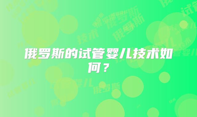 俄罗斯的试管婴儿技术如何?