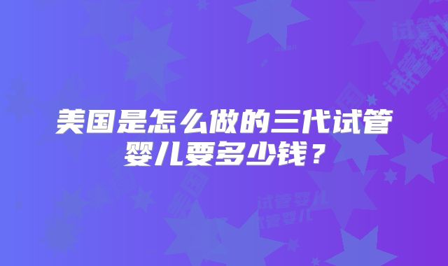 美国是怎么做的三代试管婴儿要多少钱？