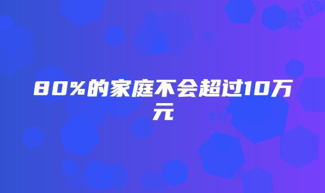 80%的家庭不会超过10万元