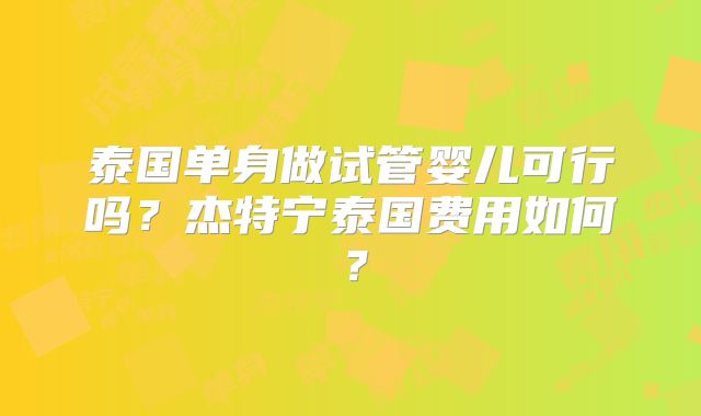 泰国单身做试管婴儿可行吗？杰特宁泰国费用如何？