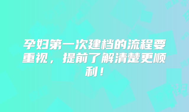 孕妇第一次建档的流程要重视，提前了解清楚更顺利！